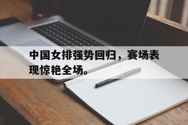 IM电竞最新下载手机版-中国女排强势回归，赛场表现惊艳全场。