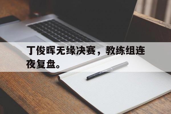 IM电竞最新下载iOS-丁俊晖无缘决赛，教练组连夜复盘。