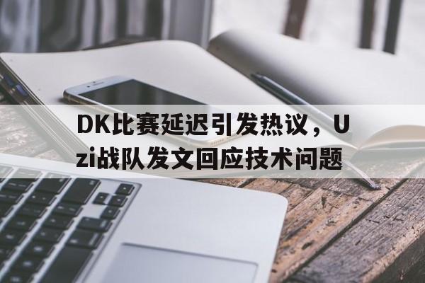 IM电竞最新下载iOS-DK比赛延迟引发热议，Uzi战队发文回应技术问题