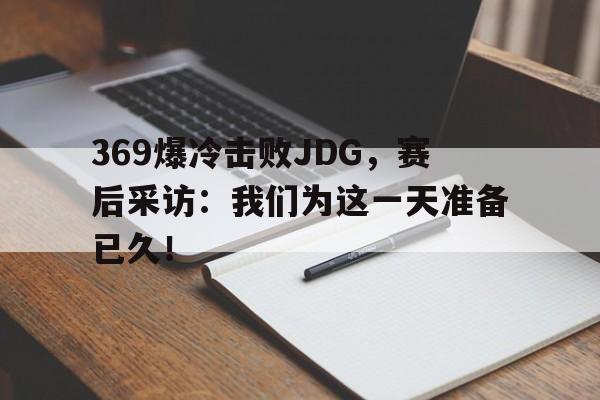 IM电竞最新下载安卓版-369爆冷击败JDG，赛后采访：我们为这一天准备已久！