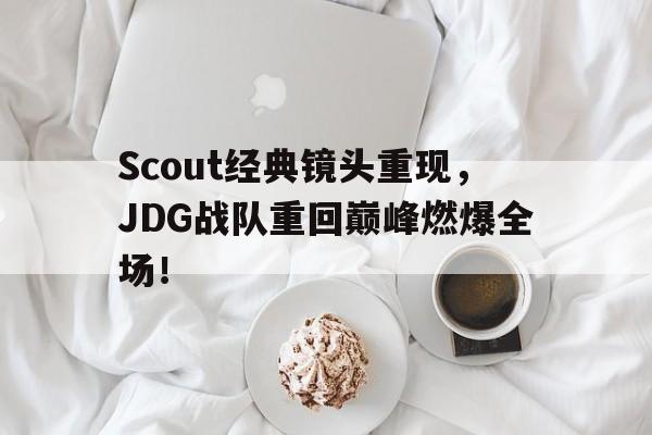 IM电竞最新下载手机版-Scout经典镜头重现，JDG战队重回巅峰燃爆全场！