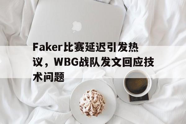 IM电竞最新下载安卓版-Faker比赛延迟引发热议，WBG战队发文回应技术问题