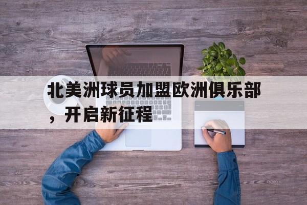IM电竞最新下载手机版-北美洲球员加盟欧洲俱乐部，开启新征程