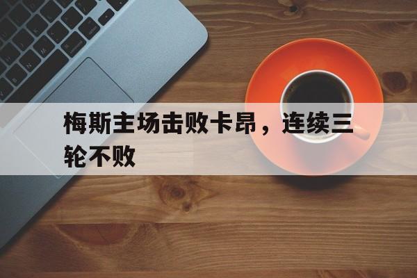 IM电竞最新下载iOS-梅斯主场击败卡昂，连续三轮不败